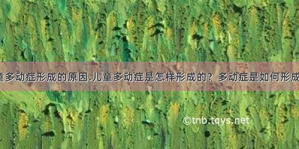 儿童多动症形成的原因.儿童多动症是怎样形成的？多动症是如何形成的？