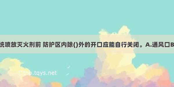 气体灭火系统喷放灭火剂前 防护区内除()外的开口应能自行关闭。A.通风口B.窗C.门D.泄