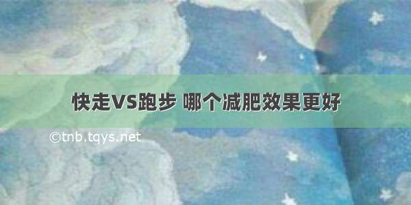 快走VS跑步 哪个减肥效果更好