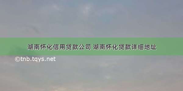 湖南怀化信用贷款公司 湖南怀化贷款详细地址