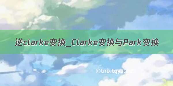 逆clarke变换_Clarke变换与Park变换
