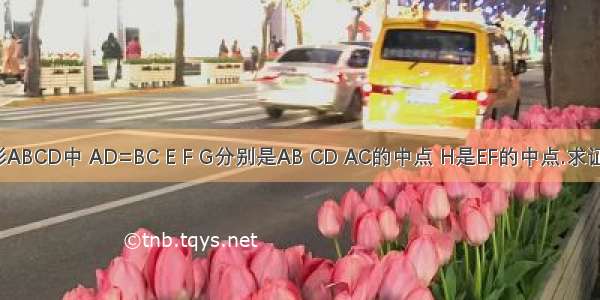 在四边形ABCD中 AD=BC E F G分别是AB CD AC的中点 H是EF的中点.求证：GH垂