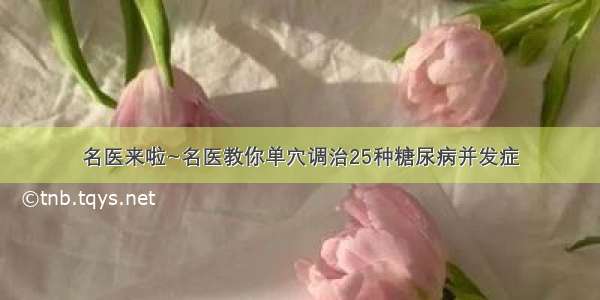 名医来啦~名医教你单穴调治25种糖尿病并发症