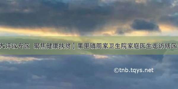 【人大评议专区  聚焦健康扶贫】果里镇周家卫生院家庭医生走访辖区贫困户