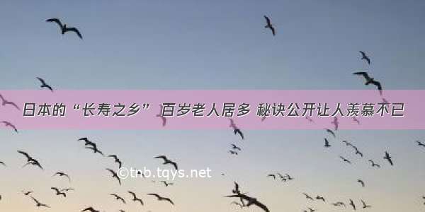 日本的“长寿之乡” 百岁老人居多 秘诀公开让人羡慕不已