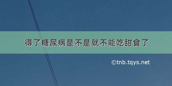 得了糖尿病是不是就不能吃甜食了