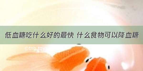 低血糖吃什么好的最快 什么食物可以降血糖