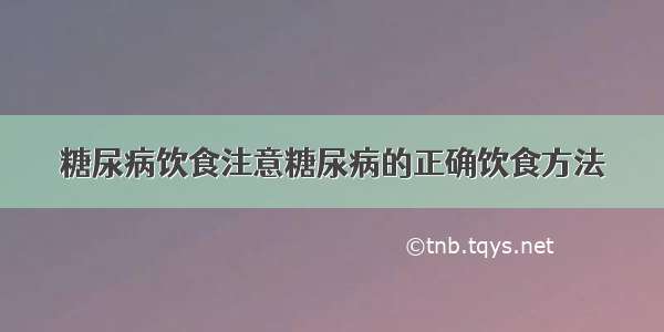 糖尿病饮食注意糖尿病的正确饮食方法