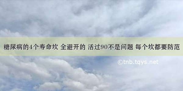 糖尿病的4个寿命坎 全避开的 活过90不是问题 每个坎都要防范