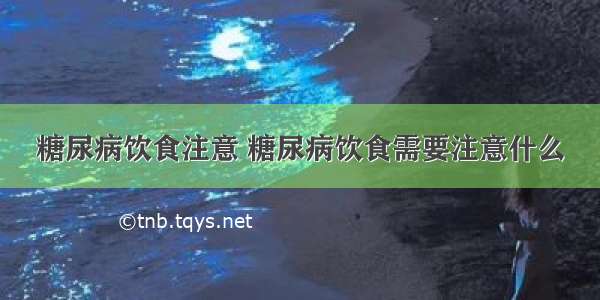 糖尿病饮食注意 糖尿病饮食需要注意什么