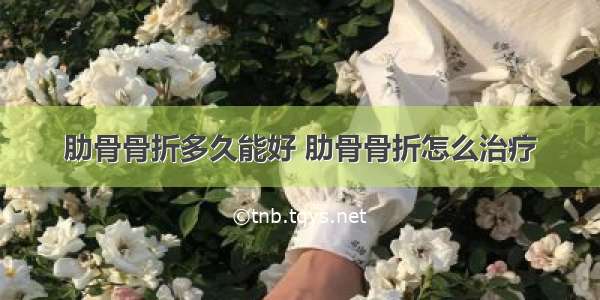 肋骨骨折多久能好 肋骨骨折怎么治疗