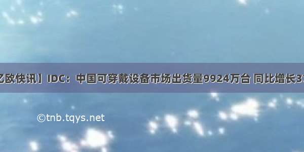 【亿欧快讯】IDC：中国可穿戴设备市场出货量9924万台 同比增长37.1%