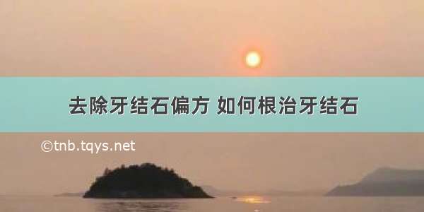 去除牙结石偏方 如何根治牙结石