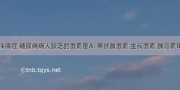 呆小症 侏儒症 糖尿病病人缺乏的激素是A. 甲状腺激素 生长激素 胰岛素B. 甲状腺