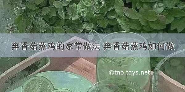 奔香菇蒸鸡的家常做法 奔香菇蒸鸡如何做