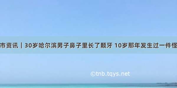 哈尔滨市资讯｜30岁哈尔滨男子鼻子里长了颗牙 10岁那年发生过一件怪事……