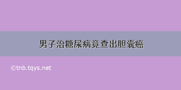 男子治糖尿病竟查出胆囊癌