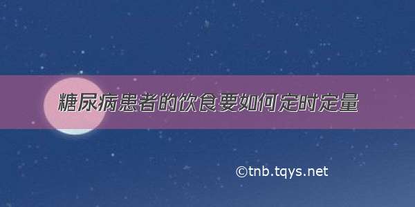 糖尿病患者的饮食要如何定时定量