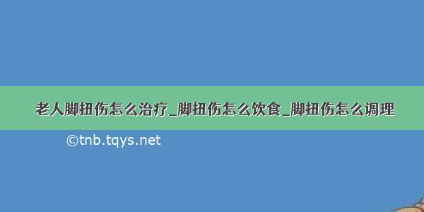 ​老人脚扭伤怎么治疗_脚扭伤怎么饮食_脚扭伤怎么调理