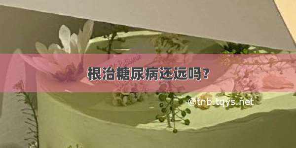 根治糖尿病还远吗？