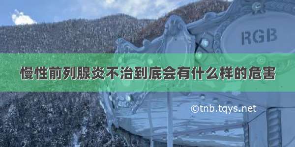 慢性前列腺炎不治到底会有什么样的危害