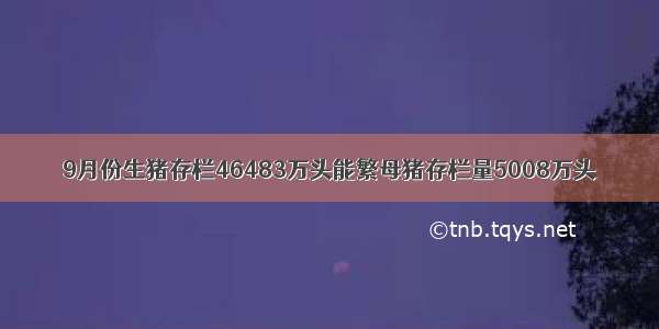 9月份生猪存栏46483万头能繁母猪存栏量5008万头