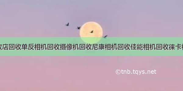 唐山相机回收店回收单反相机回收摄像机回收尼康相机回收佳能相机回收徕卡相机回收宾得