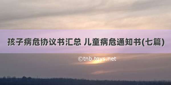 孩子病危协议书汇总 儿童病危通知书(七篇)