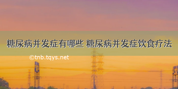 糖尿病并发症有哪些 糖尿病并发症饮食疗法