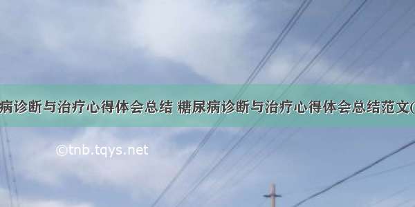 糖尿病诊断与治疗心得体会总结 糖尿病诊断与治疗心得体会总结范文(9篇)