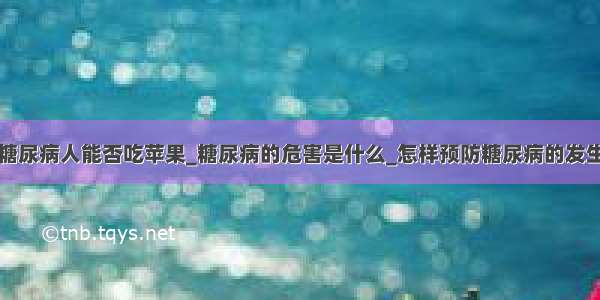 糖尿病人能否吃苹果_糖尿病的危害是什么_怎样预防糖尿病的发生