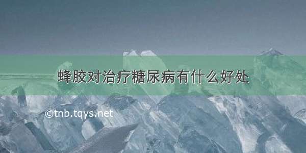 蜂胶对治疗糖尿病有什么好处