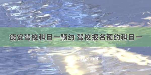 德安驾校科目一预约 驾校报名预约科目一