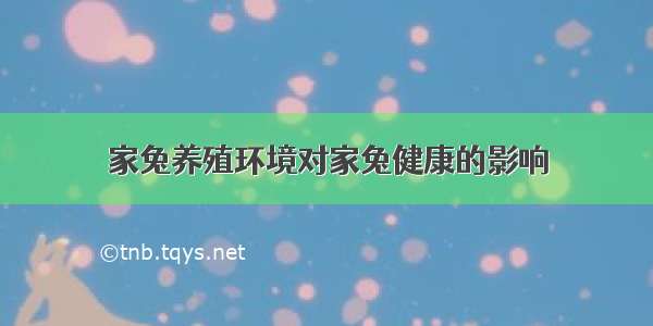 家兔养殖环境对家兔健康的影响