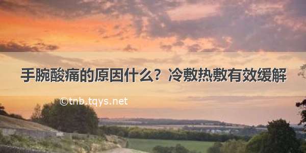 手腕酸痛的原因什么？冷敷热敷有效缓解