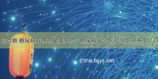 高血糖 糖尿病有哪些健康风险？糖尿病这么吃 控制好就不用忌口