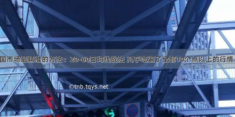 中国市场最精准的方法：20-60日均线战法 几乎吃遍了全部10个点以上的行情