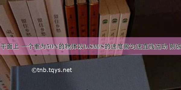 在光滑的水平面上 一个重为50N的物体以0.8M/S的速度做匀速直线运动 则该物体在水平