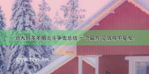 刘大妈多年咽炎斗争史总结 一个偏方 见效快不复发！