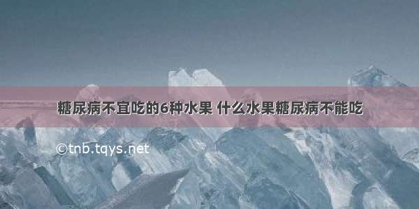 糖尿病不宜吃的6种水果 什么水果糖尿病不能吃