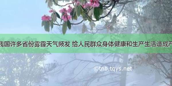 近年来 我国许多省份雾霾天气频发 给人民群众身体健康和生产生活造成严重影响。