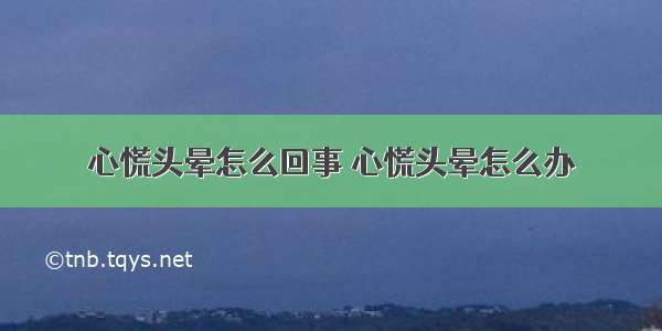 心慌头晕怎么回事 心慌头晕怎么办