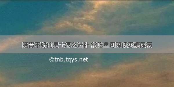 肠胃不好的男士怎么进补 常吃鱼可降低患糖尿病