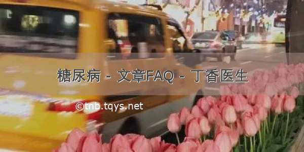 糖尿病 - 文章FAQ - 丁香医生