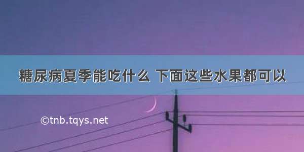 糖尿病夏季能吃什么 下面这些水果都可以