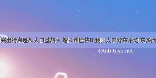 我国人口的突出特点是A.人口基数大 增长速度快B.我国人口分布不均 东多西少C.老年人