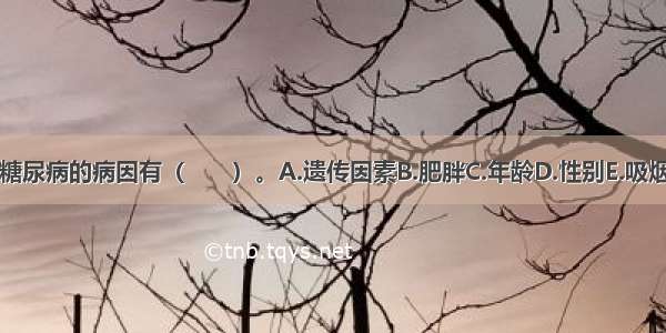 糖尿病的病因有（　　）。A.遗传因素B.肥胖C.年龄D.性别E.吸烟