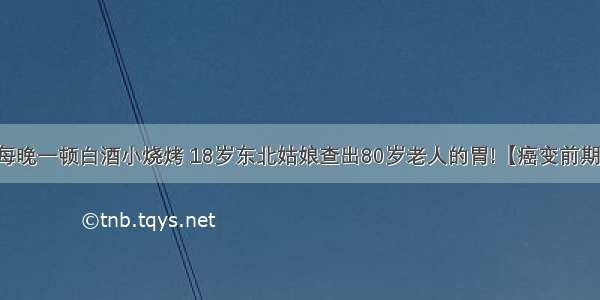 每晚一顿白酒小烧烤 18岁东北姑娘查出80岁老人的胃!【癌变前期】