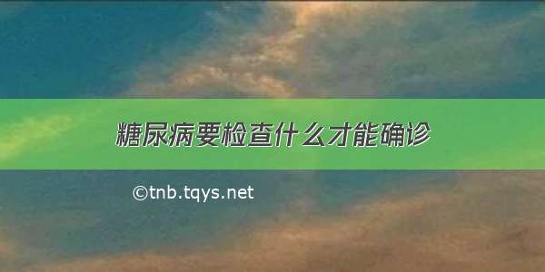 糖尿病要检查什么才能确诊