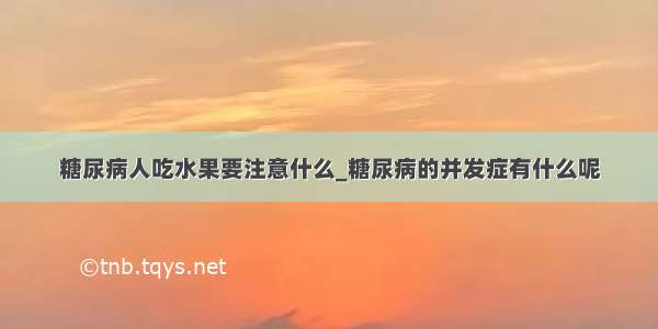 糖尿病人吃水果要注意什么_糖尿病的并发症有什么呢